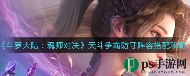 《斗罗大陆：魂师对决》天斗争霸攻略，实战派防守阵容搭配秘籍揭秘